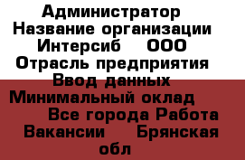 Администратор › Название организации ­ Интерсиб-T, ООО › Отрасль предприятия ­ Ввод данных › Минимальный оклад ­ 30 000 - Все города Работа » Вакансии   . Брянская обл.